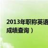 2013年職稱英語考試成績歷史查詢（2013年職稱英語考試成績查詢）