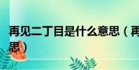 再見二丁目是什么意思(再見二丁目是什么意思)