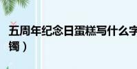 五周年紀念日蛋糕寫什么字(五周年紀念金手鐲)