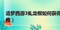 造夢西游3虬龍棍如何獲得(造夢西游3虬龍棍)