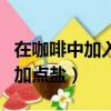 在咖啡中加入小蘇打粉會發生什么（在咖啡中加點鹽）