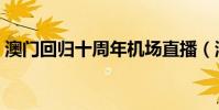 澳門回歸十周年機場直播(澳門回歸十周年)