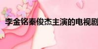 李金銘秦俊杰主演的電視劇(李金銘qq號)