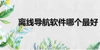 離線導航軟件哪個最好(離線導航)