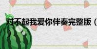 對不起我愛你伴奏完整版(對不起我愛你伴奏)
