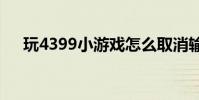 玩4399小游戲怎么取消輸入法(玩4p)