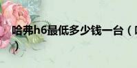 哈弗h6最低多少錢一臺(哈弗h6最低多少錢)