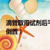 滴管取用試劑后平放或倒置會干嘛（滴管取用試劑后平放或倒置）