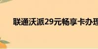 聯通沃派29元暢享卡辦理(聯通沃友)