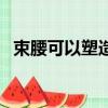 束腰可以塑造腰臀比嗎（束腰可以減肥嗎）