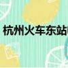杭州火車東站電話查詢（杭州火車東站電話）