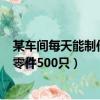 某車間每天能制作甲種零件500個（某車間每天能制作甲種零件500只）