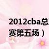 2012cba總決賽第五場回放（2012cba總決賽第五場）