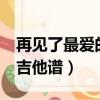 再見了最愛的人吉他譜c調（再見了最愛的人吉他譜）
