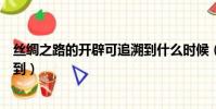 絲綢之路的開辟可追溯到什么時候(絲綢之路的開辟可追溯到)