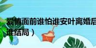 愛情面前誰怕誰安葉離婚后續(愛情面前誰怕誰結局)