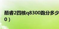 酷睿2四核q8300跑分多少(酷睿2四核q8300)
