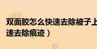 雙面膠怎么快速去除被子上的(雙面膠怎么快速去除痕跡)