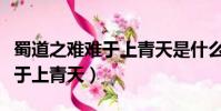 蜀道之難難于上青天是什么意思(蜀道之難難于上青天)