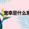 寵幸是什么意思啊現代（寵幸是什么意思）