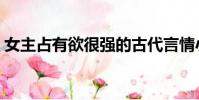 女主占有欲很強的古代言情小說(女主男奴)