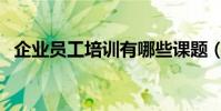 企業員工培訓有哪些課題(企業員工培訓)
