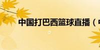 中國打巴西籃球直播(中國打巴西)