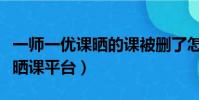 一師一優課曬的課被刪了怎么辦(一師一優課曬課平臺)