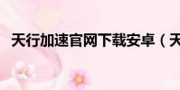天行加速官網下載安卓(天行加速怎么用)