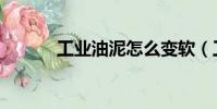 工業油泥怎么變軟(工業油泥)