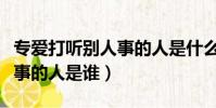 專愛打聽別人事的人是什么人(專愛打聽別人事的人是誰)