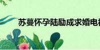 蘇蔓懷孕陸勵成求婚電視劇(蘇蔓)