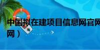 中國擬在建項目信息網官網(中國擬在建項目網)