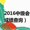 2016中級會計成績公布時間（2016中級會計成績查詢）