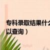 專科錄取結果什么時候可以查詢（專科錄取結果什么時候可以查詢）