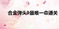 合金彈頭9最難一命通關(合金彈頭9)
