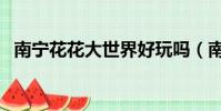 南寧花花大世界好玩嗎(南寧花花大世界)