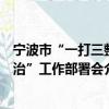 寧波市“一打三整治”工作部署會（關于寧波市“一打三整治”工作部署會介紹）