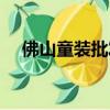 佛山童裝批發市場價格（佛山童裝批發）