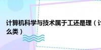 計算機科學與技術屬于工還是理(計算機科學與技術屬于什么類)