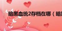 暗黑血統2存檔在哪(暗黑血統2存檔)