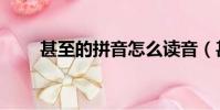 甚至的拼音怎么讀音(甚至的拼音)