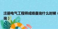 注冊電氣工程師成績查詢什么時候(注冊電氣工程師成績查詢)