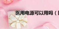 醫用電源可以用嗎(醫用電源)