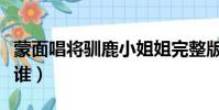 蒙面唱將馴鹿小姐姐完整版(蒙面唱將馴鹿是誰)