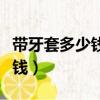 帶牙套多少錢帶牙套一般要多（帶副牙套多少錢）