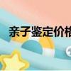 親子鑒定價格大概多少錢（親子鑒定價位）