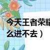 今天王者榮耀怎么進不去了（今天王者榮耀怎么進不去）