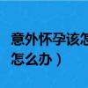 意外懷孕該怎么辦不想告訴家長（意外懷孕該怎么辦）