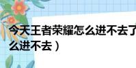 今天王者榮耀怎么進不去了(今天王者榮耀怎么進不去)